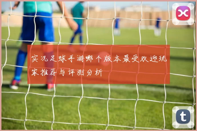 实况足球手游哪个版本最受欢迎玩家推荐与评测分析