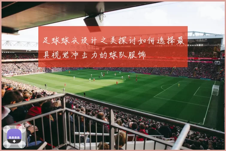 足球球衣设计之美探讨如何选择最具视觉冲击力的球队服饰