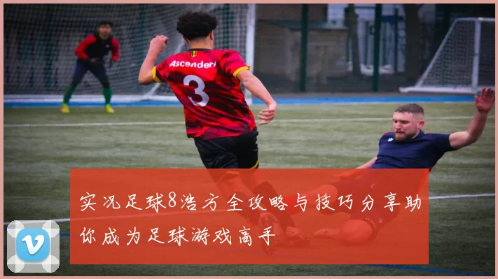 实况足球8浩方全攻略与技巧分享助你成为足球游戏高手