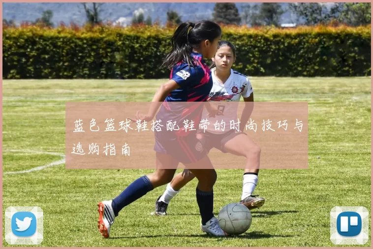 蓝色篮球鞋搭配鞋带的时尚技巧与选购指南