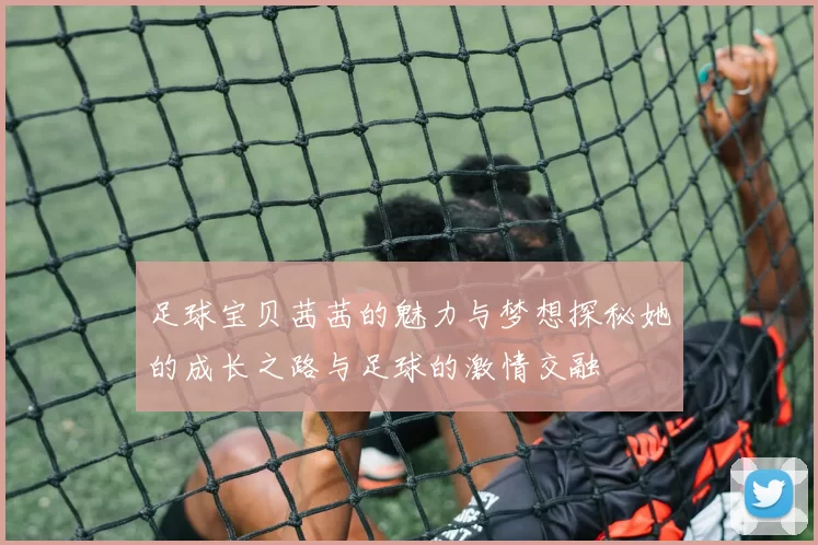 足球宝贝茜茜的魅力与梦想探秘她的成长之路与足球的激情交融